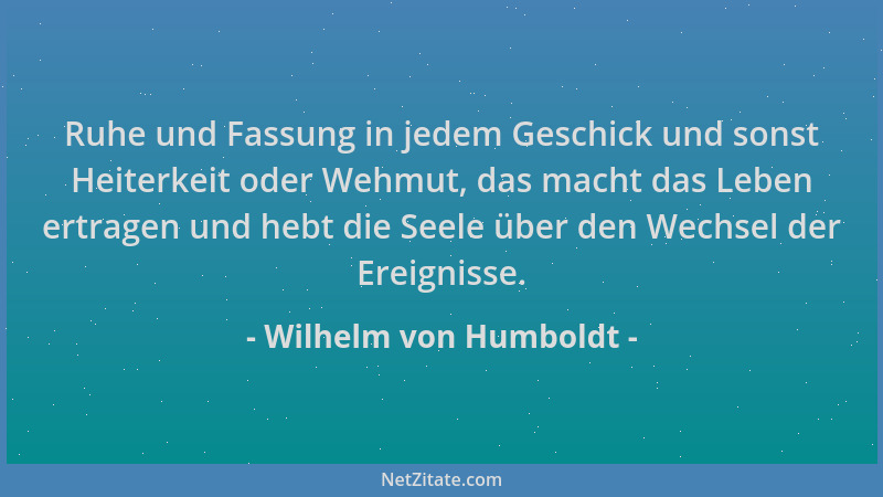 Wilhelm von Humboldt - Ruhe und Fassung in jedem Geschick und sonst Heiterkeit oder Wehmut, das macht das Leben ertragen un...