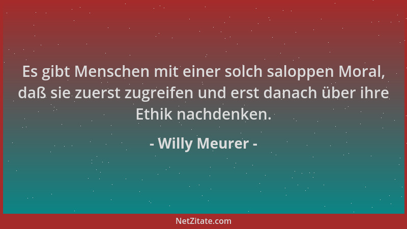 Willy Meurer - Es gibt Menschen mit einer solch saloppen Moral, daß sie zuerst zugreifen und erst danach über ihre Ethik na...