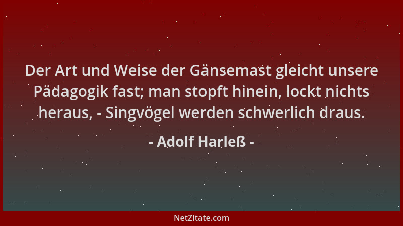 Adolf Harleß - Der Art und Weise der Gänsemast gleicht unsere Pädagogik fast; man stopft hinein, lockt nichts heraus, - Sin...