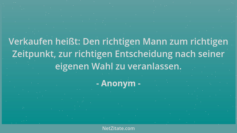 Anonym - Verkaufen heißt: Den richtigen Mann zum richtigen Zeitpunkt, zur richtigen Entscheidung nach seiner eigenen Wahl z...