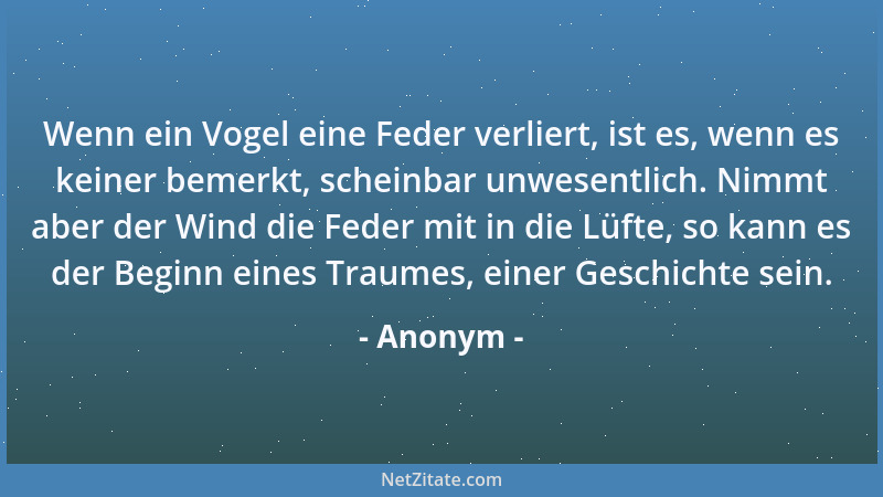 Anonym - Wenn ein Vogel eine Feder verliert, ist es, wenn es keiner bemerkt, scheinbar unwesentlich. Nimmt aber der Wind di...