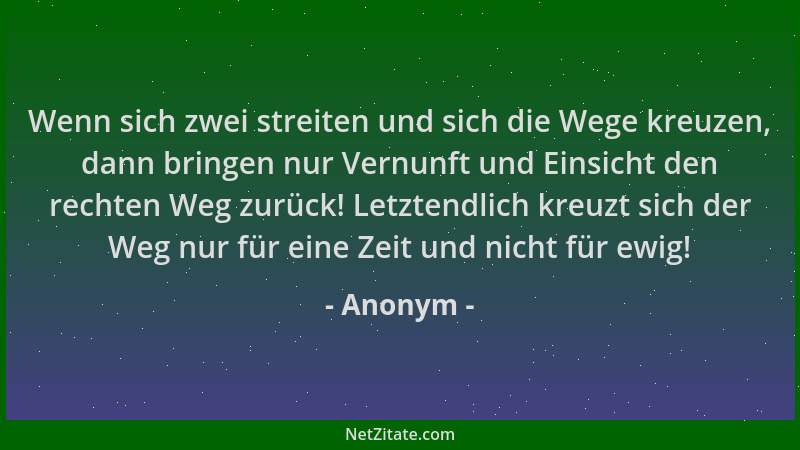 Anonym - Wenn sich zwei streiten und sich die Wege kreuzen, dann bringen nur Vernunft und Einsicht den rechten Weg zurück!...