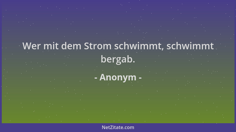 Anonym - Wer mit dem Strom schwimmt, schwimmt bergab....