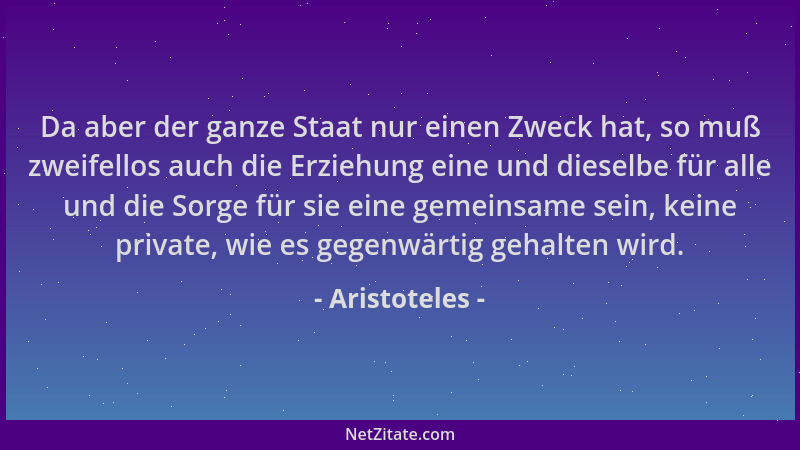 Aristoteles - Da aber der ganze Staat nur einen Zweck hat, so muß zweifellos auch die Erziehung eine und dieselbe für alle...