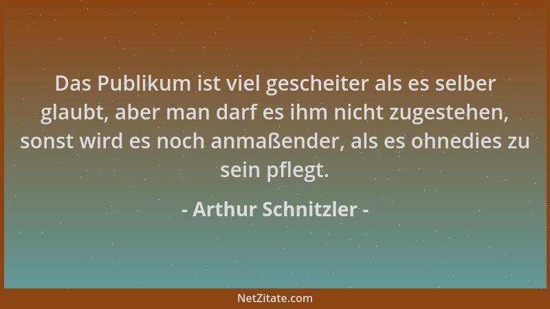 Arthur Schnitzler - Das Publikum ist viel gescheiter als es selber glaubt, aber man darf es ihm nicht zugestehen, sonst wir...