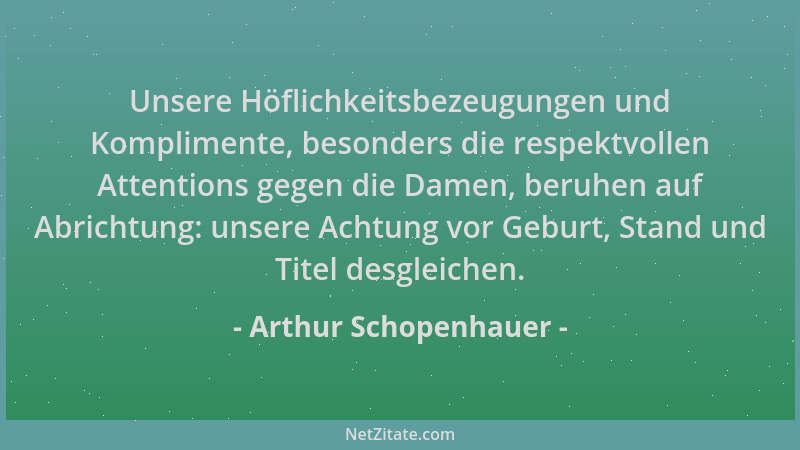 Arthur Schopenhauer - Unsere Höflichkeitsbezeugungen und Komplimente, besonders die respektvollen Attentions gegen die Dame...