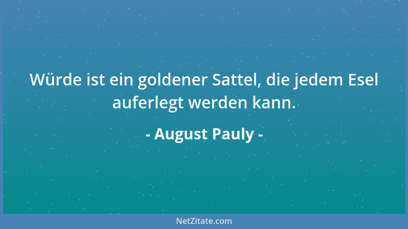 August Pauly - Würde ist ein goldener Sattel, die jedem Esel auferlegt werden kann....