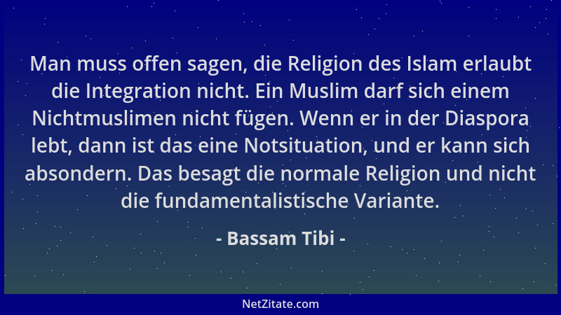 Bassam Tibi - Man muss offen sagen, die Religion des Islam erlaubt die Integration nicht. Ein Muslim darf sich einem Nichtm...