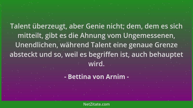 Bettina von Arnim - Talent überzeugt, aber Genie nicht; dem, dem es sich mitteilt, gibt es die Ahnung vom Ungemessenen, Une...