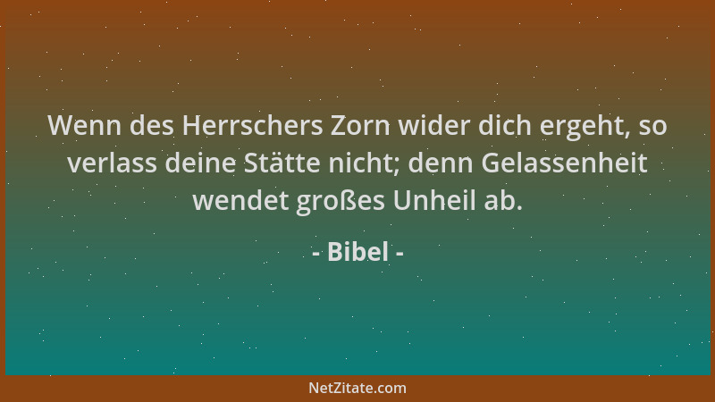 Bibel - Wenn des Herrschers Zorn wider dich ergeht, so verlass deine Stätte nicht; denn Gelassenheit wendet großes Unheil a...