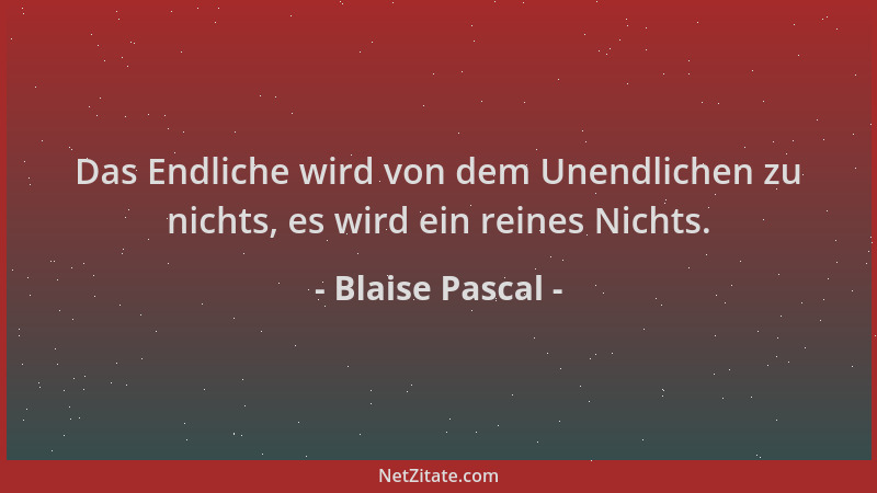 Blaise Pascal - Das Endliche wird von dem Unendlichen zu nichts, es wird ein reines Nichts....