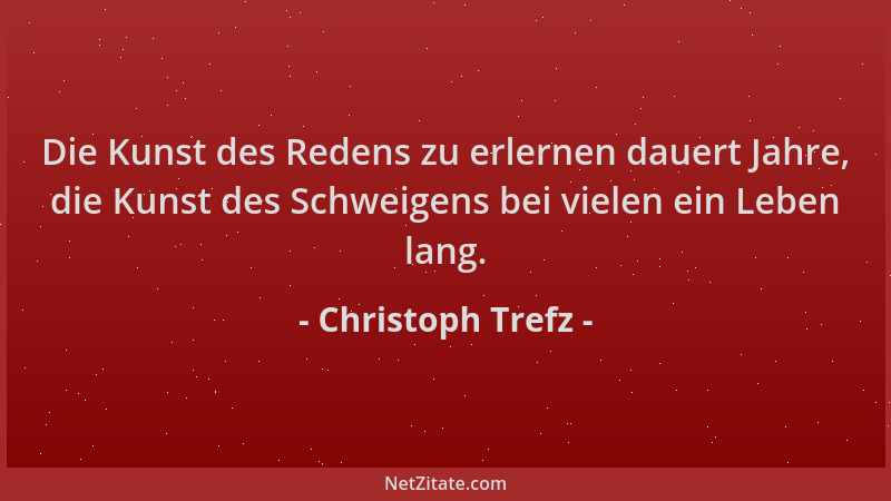 Christoph Trefz - Die Kunst des Redens zu erlernen dauert Jahre, die Kunst des Schweigens bei vielen ein Leben lang....