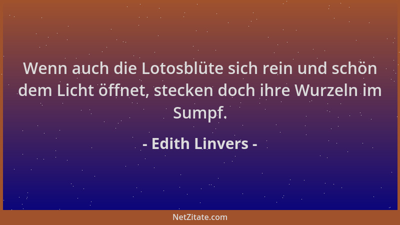 Edith Linvers - Wenn auch die Lotosblüte sich rein und schön dem Licht öffnet, stecken doch ihre Wurzeln im Sumpf....