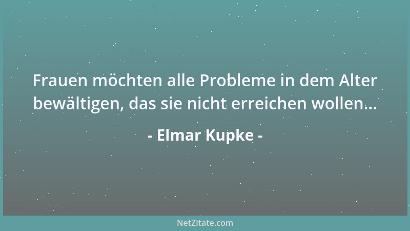 Elmar Kupke - Frauen möchten alle Probleme in dem Alter bewältigen, das sie nicht erreichen wollen......