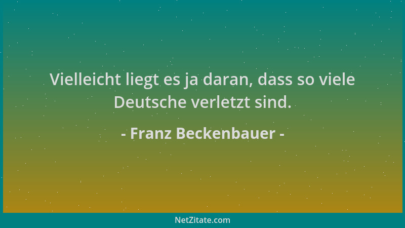 Franz Beckenbauer - Vielleicht liegt es ja daran, dass so viele Deutsche verletzt sind....