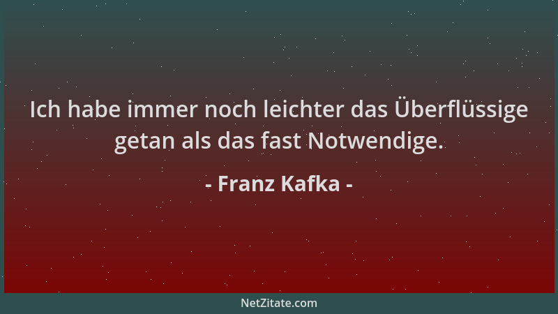 Franz Kafka - Ich habe immer noch leichter das Überflüssige getan als das fast Notwendige....