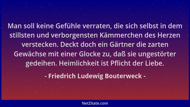 Friedrich Ludewig Bouterweck - Man soll keine Gefühle verraten, die sich selbst in dem stillsten und verborgensten Kämmerch...