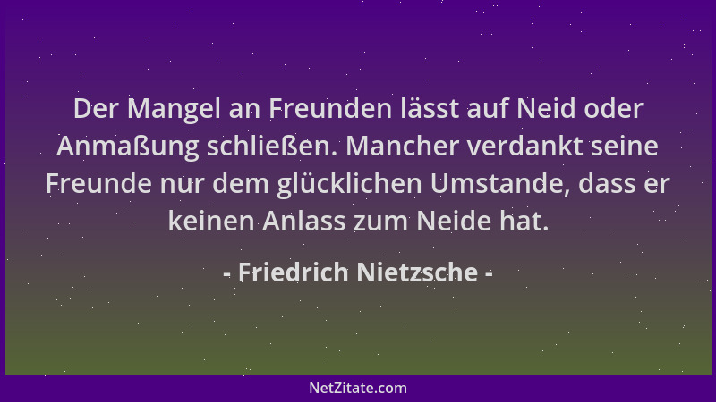 Friedrich Nietzsche - Der Mangel an Freunden lässt auf Neid oder Anmaßung schließen. Mancher verdankt seine Freunde nur dem...