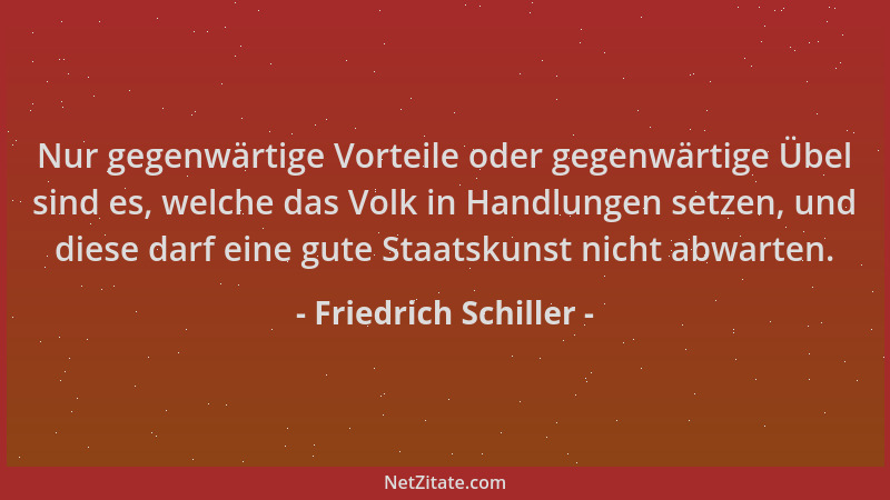 Friedrich Schiller - Nur gegenwärtige Vorteile oder gegenwärtige Übel sind es, welche das Volk in Handlungen setzen, und di...