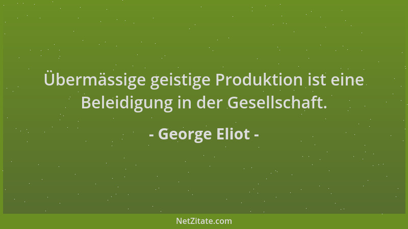 George Eliot - Übermässige geistige Produktion ist eine Beleidigung in der Gesellschaft....