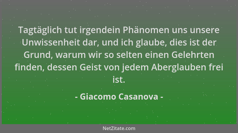 Giacomo Casanova - Tagtäglich tut irgendein Phänomen uns unsere Unwissenheit dar, und ich glaube, dies ist der Grund, warum...