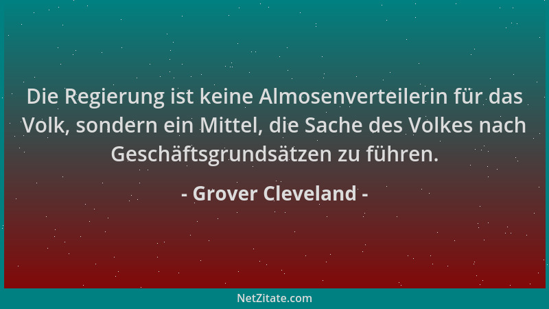 Grover Cleveland - Die Regierung ist keine Almosenverteilerin für das Volk, sondern ein Mittel, die Sache des Volkes nach G...