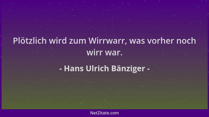 Hans Ulrich Bänziger - Plötzlich wird zum Wirrwarr, was vorher noch wirr war....