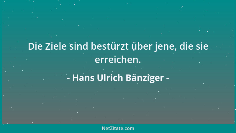 Hans Ulrich Bänziger - Die Ziele sind bestürzt über jene, die sie erreichen....