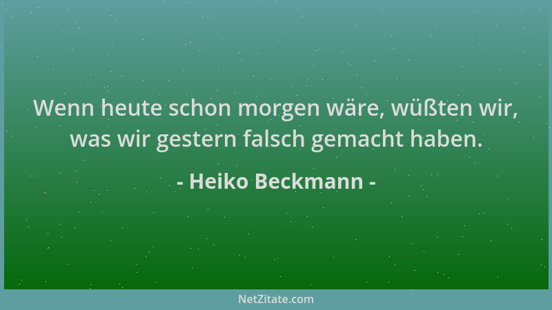 Heiko Beckmann - Wenn heute schon morgen wäre, wüßten wir, was wir gestern falsch gemacht haben....