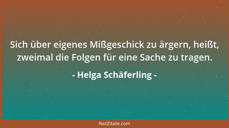 Helga Schäferling - Sich über eigenes Mißgeschick zu ärgern, heißt, zweimal die Folgen für eine Sache zu tragen....