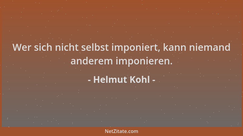 Helmut Kohl - Wer sich nicht selbst imponiert, kann niemand anderem imponieren....