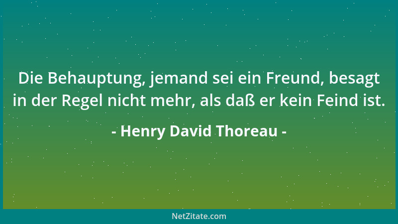 Henry David Thoreau - Die Behauptung, jemand sei ein Freund, besagt in der Regel nicht mehr, als daß er kein Feind ist....