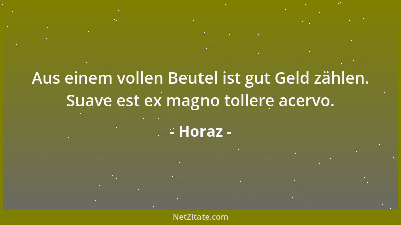 Horaz - Aus einem vollen Beutel ist gut Geld zählen. Suave est ex magno tollere acervo....