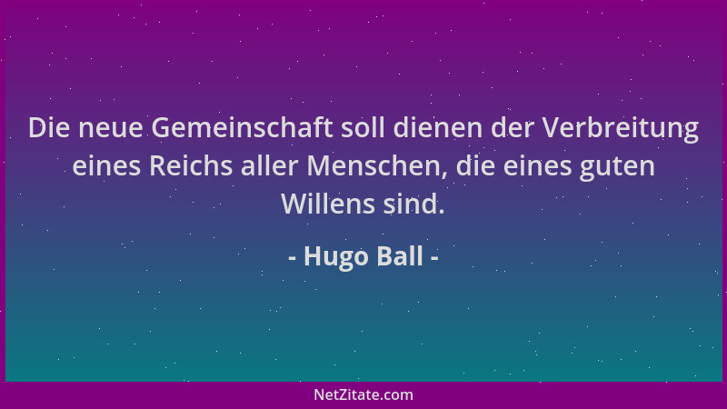 Hugo Ball - Die neue Gemeinschaft soll dienen der Verbreitung eines Reichs aller Menschen, die eines guten Willens sind....