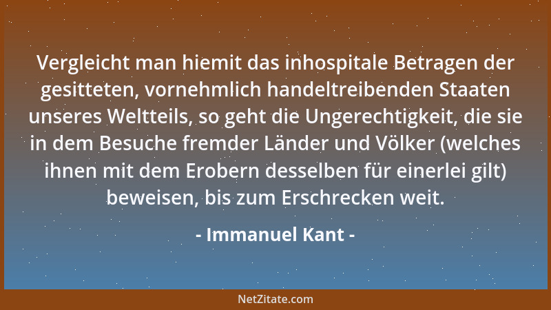 Immanuel Kant - Vergleicht man hiemit das inhospitale Betragen der gesitteten, vornehmlich handeltreibenden Staaten unseres...