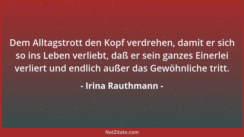 Irina Rauthmann - Dem Alltagstrott den Kopf verdrehen, damit er sich so ins Leben verliebt, daß er sein ganzes Einerlei ver...