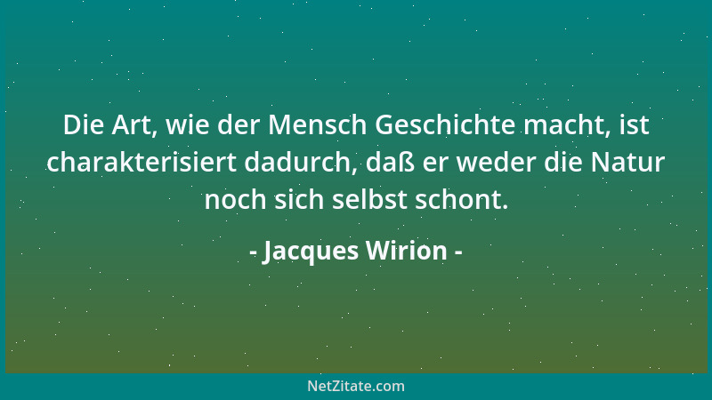 Jacques Wirion - Die Art, wie der Mensch Geschichte macht, ist charakterisiert dadurch, daß er weder die Natur noch sich se...