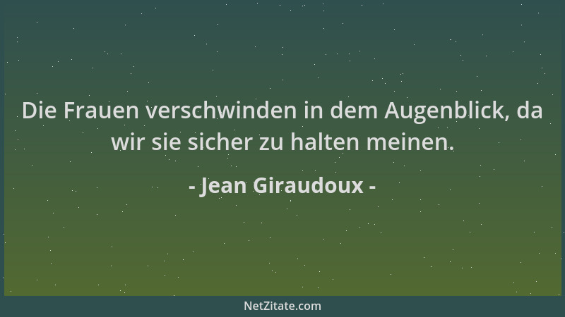 Jean Giraudoux - Die Frauen verschwinden in dem Augenblick, da wir sie sicher zu halten meinen....