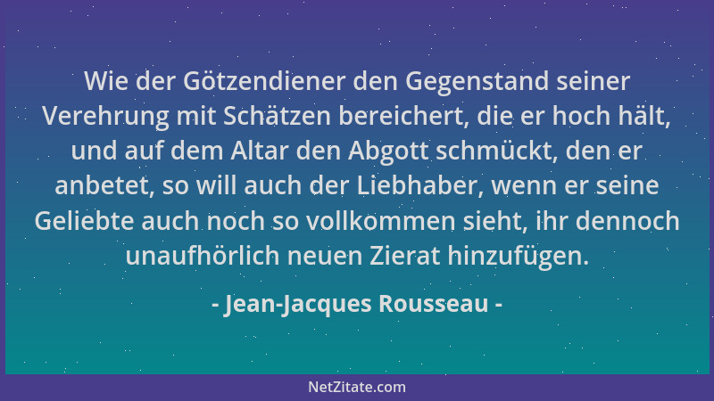 Jean-Jacques Rousseau - Wie der Götzendiener den Gegenstand seiner Verehrung mit Schätzen bereichert, die er hoch hält, und...