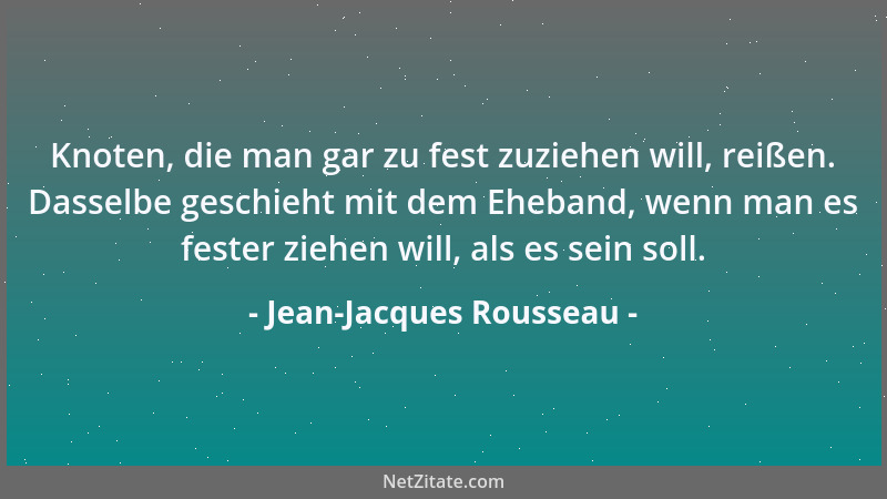 Jean-Jacques Rousseau - Knoten, die man gar zu fest zuziehen will, reißen. Dasselbe geschieht mit dem Eheband, wenn man es...