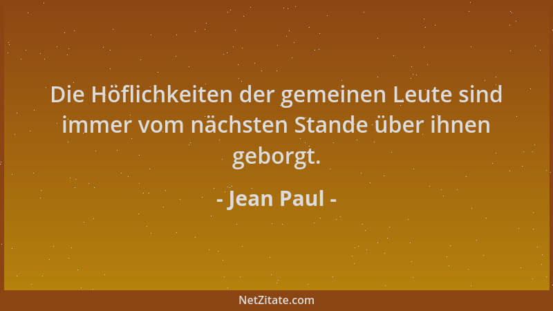Jean Paul - Die Höflichkeiten der gemeinen Leute sind immer vom nächsten Stande über ihnen geborgt....