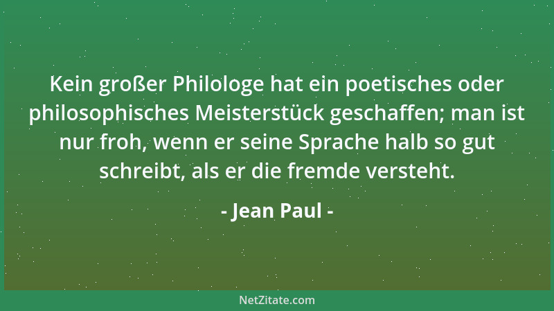 Jean Paul - Kein großer Philologe hat ein poetisches oder philosophisches Meisterstück geschaffen; man ist nur froh, wenn e...