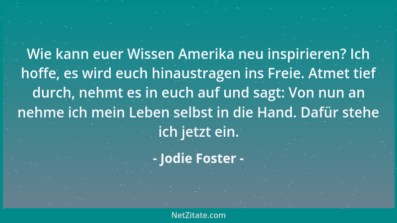 Jodie Foster - Wie kann euer Wissen Amerika neu inspirieren? Ich hoffe, es wird euch hinaustragen ins Freie. Atmet tief dur...