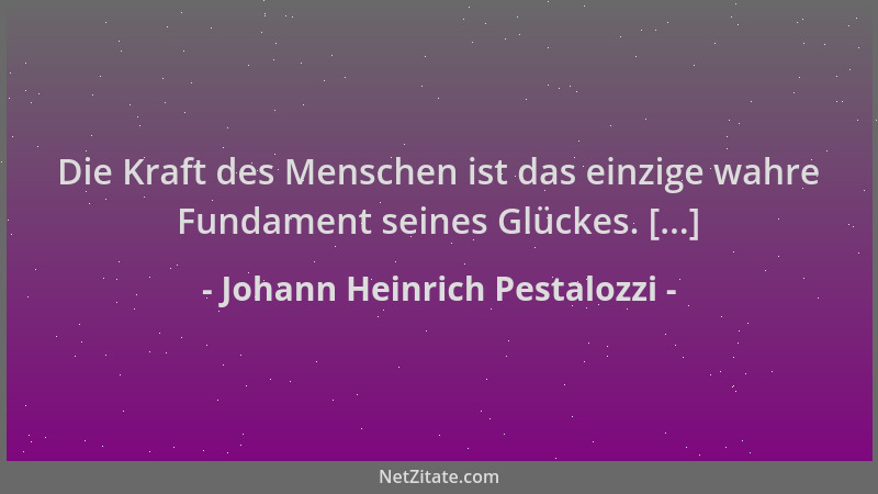 Johann Heinrich Pestalozzi - Die Kraft des Menschen ist das einzige wahre Fundament seines Glückes. [...]...
