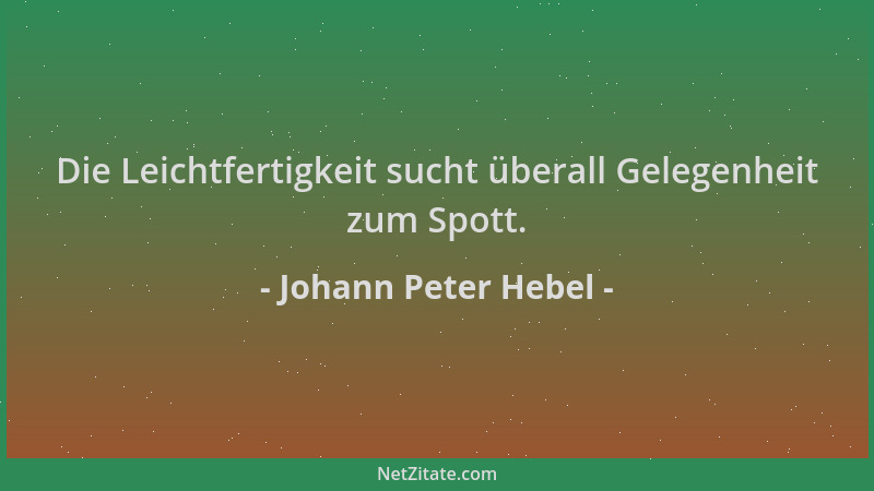 Johann Peter Hebel - Die Leichtfertigkeit sucht überall Gelegenheit zum Spott....