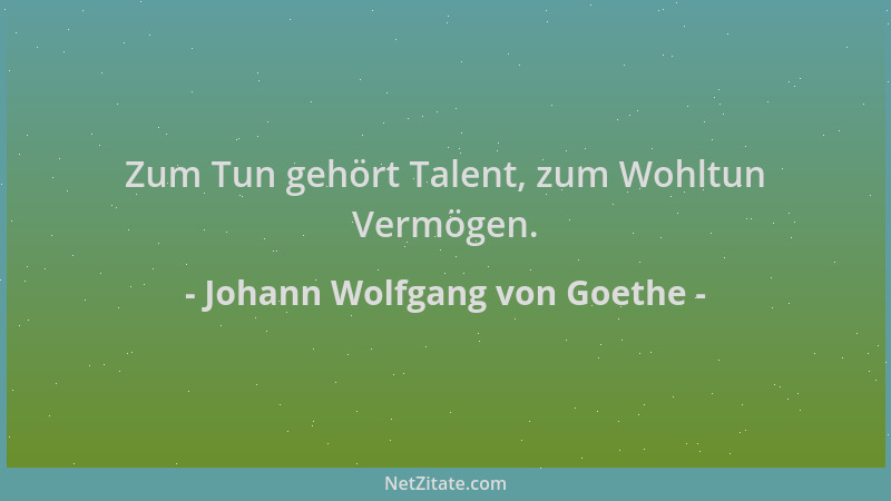 Johann Wolfgang von Goethe - Zum Tun gehört Talent, zum Wohltun Vermögen....