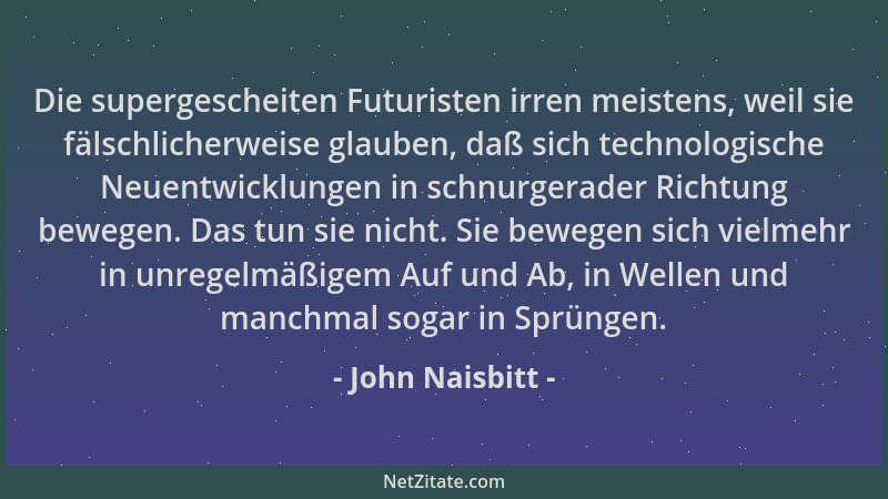 John Naisbitt - Die supergescheiten Futuristen irren meistens, weil sie fälschlicherweise glauben, daß sich technologische...