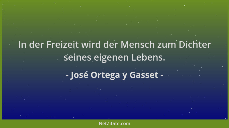 José Ortega y Gasset - In der Freizeit wird der Mensch zum Dichter seines eigenen Lebens....
