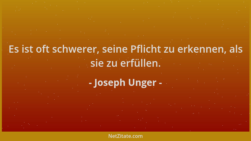 Joseph Unger - Es ist oft schwerer, seine Pflicht zu erkennen, als sie zu erfüllen....