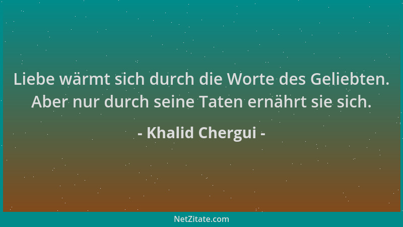 Khalid Chergui - Liebe wärmt sich durch die Worte des Geliebten. Aber nur durch seine Taten ernährt sie sich....